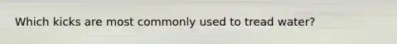 Which kicks are most commonly used to tread water?