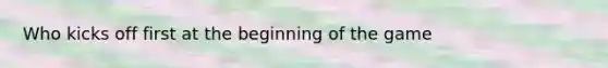 Who kicks off first at the beginning of the game