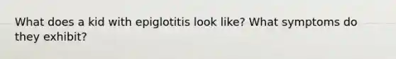 What does a kid with epiglotitis look like? What symptoms do they exhibit?