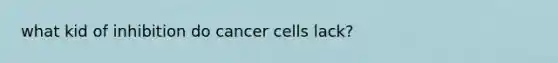 what kid of inhibition do cancer cells lack?