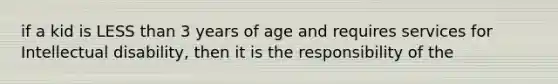 if a kid is LESS than 3 years of age and requires services for Intellectual disability, then it is the responsibility of the