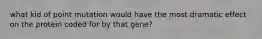 what kid of point mutation would have the most dramatic effect on the protein coded for by that gene?