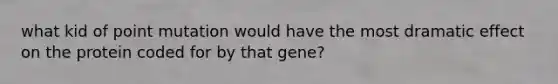 what kid of point mutation would have the most dramatic effect on the protein coded for by that gene?