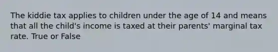 The kiddie tax applies to children under the age of 14 and means that all the child's income is taxed at their parents' marginal tax rate. True or False