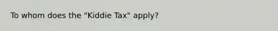 To whom does the "Kiddie Tax" apply?