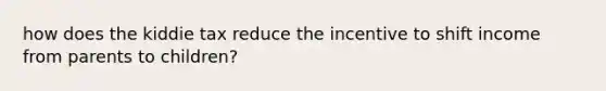 how does the kiddie tax reduce the incentive to shift income from parents to children?
