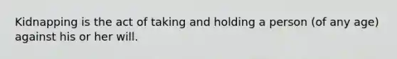 Kidnapping is the act of taking and holding a person (of any age) against his or her will.