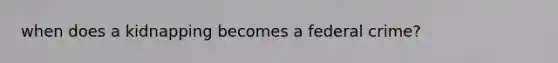 when does a kidnapping becomes a federal crime?