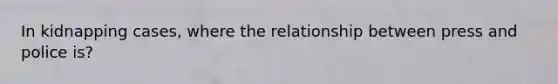 In kidnapping cases, where the relationship between press and police is?