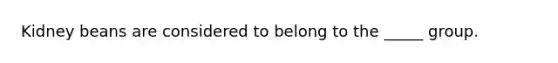 Kidney beans are considered to belong to the _____ group.