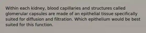 Within each kidney, blood capillaries and structures called glomerular capsules are made of an epithelial tissue specifically suited for diffusion and filtration. Which epithelium would be best suited for this function.