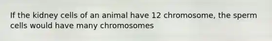 If the kidney cells of an animal have 12 chromosome, the sperm cells would have many chromosomes