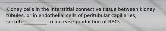 Kidney cells in the interstitial connective tissue between kidney tubules, or in endothelial cells of peritubular capillaries, secrete__________ to increase production of RBCs.