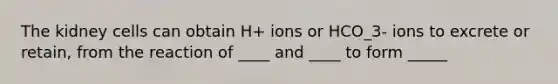 The kidney cells can obtain H+ ions or HCO_3- ions to excrete or retain, from the reaction of ____ and ____ to form _____