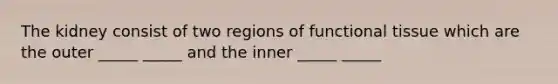 The kidney consist of two regions of functional tissue which are the outer _____ _____ and the inner _____ _____