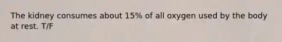 The kidney consumes about 15% of all oxygen used by the body at rest. T/F