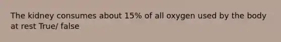 The kidney consumes about 15% of all oxygen used by the body at rest True/ false