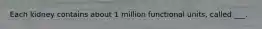 Each kidney contains about 1 million functional units, called ___.