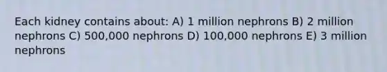 Each kidney contains about: A) 1 million nephrons B) 2 million nephrons C) 500,000 nephrons D) 100,000 nephrons E) 3 million nephrons