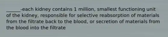 ______-each kidney contains 1 million, smallest functioning unit of the kidney, responsible for selective reabsorption of materials from the filtrate back to the blood, or secretion of materials from the blood into the filtrate