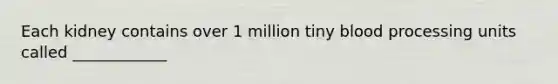 Each kidney contains over 1 million tiny blood processing units called ____________