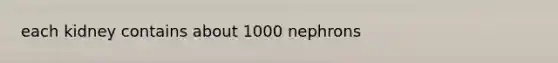 each kidney contains about 1000 nephrons