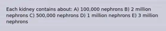 Each kidney contains about: A) 100,000 nephrons B) 2 million nephrons C) 500,000 nephrons D) 1 million nephrons E) 3 million nephrons