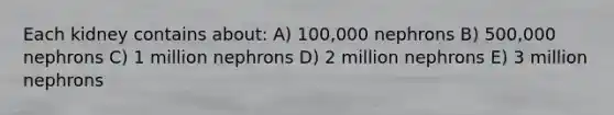 Each kidney contains about: A) 100,000 nephrons B) 500,000 nephrons C) 1 million nephrons D) 2 million nephrons E) 3 million nephrons