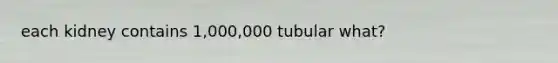 each kidney contains 1,000,000 tubular what?