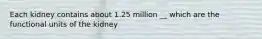 Each kidney contains about 1.25 million __ which are the functional units of the kidney