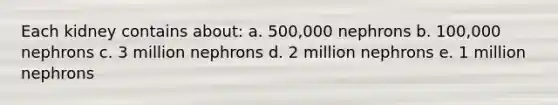 Each kidney contains about: a. 500,000 nephrons b. 100,000 nephrons c. 3 million nephrons d. 2 million nephrons e. 1 million nephrons