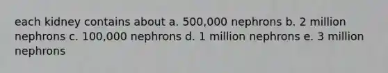 each kidney contains about a. 500,000 nephrons b. 2 million nephrons c. 100,000 nephrons d. 1 million nephrons e. 3 million nephrons