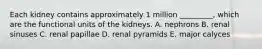 Each kidney contains approximately 1 million _________, which are the functional units of the kidneys. A. nephrons B. renal sinuses C. renal papillae D. renal pyramids E. major calyces