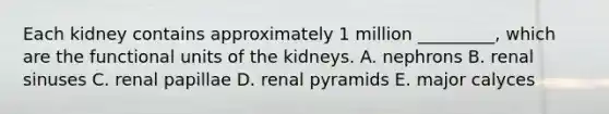 Each kidney contains approximately 1 million _________, which are the functional units of the kidneys. A. nephrons B. renal sinuses C. renal papillae D. renal pyramids E. major calyces