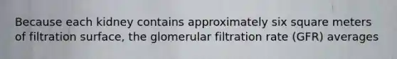 Because each kidney contains approximately six square meters of filtration surface, the glomerular filtration rate (GFR) averages