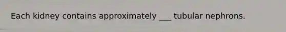 Each kidney contains approximately ___ tubular nephrons.