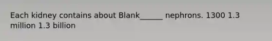 Each kidney contains about Blank______ nephrons. 1300 1.3 million 1.3 billion