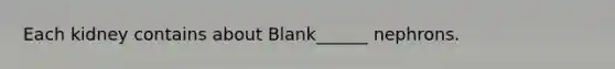 Each kidney contains about Blank______ nephrons.