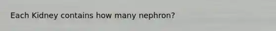 Each Kidney contains how many nephron?