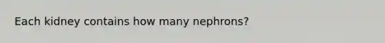 Each kidney contains how many nephrons?