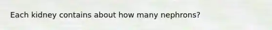 Each kidney contains about how many nephrons?
