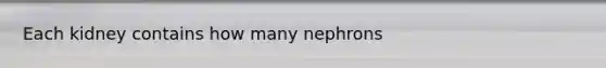 Each kidney contains how many nephrons