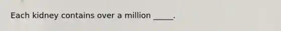 Each kidney contains over a million _____.