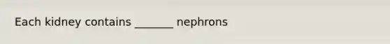 Each kidney contains _______ nephrons