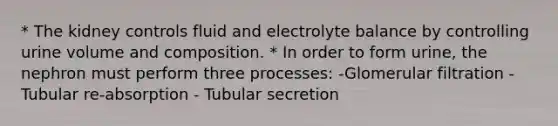 * The kidney controls fluid and electrolyte balance by controlling urine volume and composition. * In order to form urine, the nephron must perform three processes: -Glomerular filtration - Tubular re-absorption - Tubular secretion