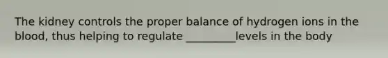 The kidney controls the proper balance of hydrogen ions in the blood, thus helping to regulate _________levels in the body