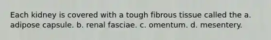 Each kidney is covered with a tough fibrous tissue called the a. adipose capsule. b. renal fasciae. c. omentum. d. mesentery.