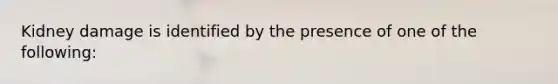 Kidney damage is identified by the presence of one of the following: