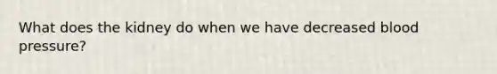 What does the kidney do when we have decreased blood pressure?