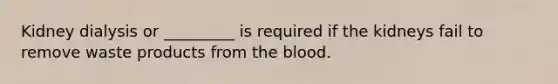 Kidney dialysis or _________ is required if the kidneys fail to remove waste products from the blood.